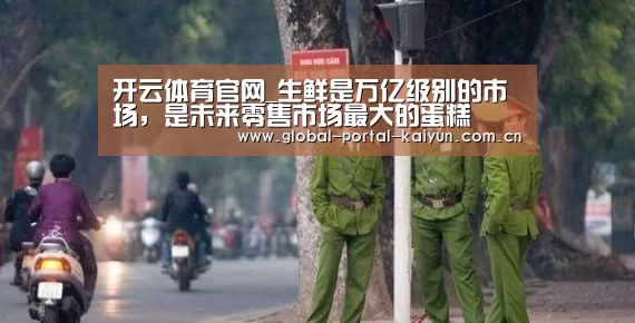 开云体育官网_生鲜是万亿级别的市场,是未