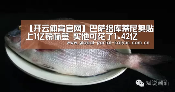 【开云体育官网】巴萨给库蒂尼奥贴上1亿镑标签 买他可花了1.42亿(图3) 开云登录